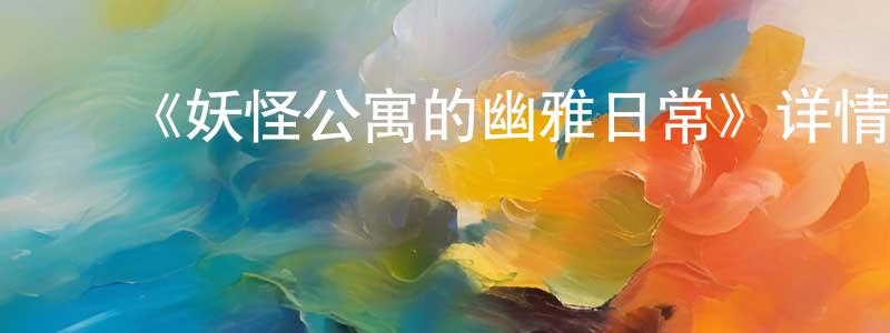 ﻿毕建辉的动漫综艺大全,﻿《妖怪公寓的幽雅日常》详情介绍_妖怪公寓的幽雅日常已完结在线观看_妖怪公寓的幽雅日常迅雷下载_日漫